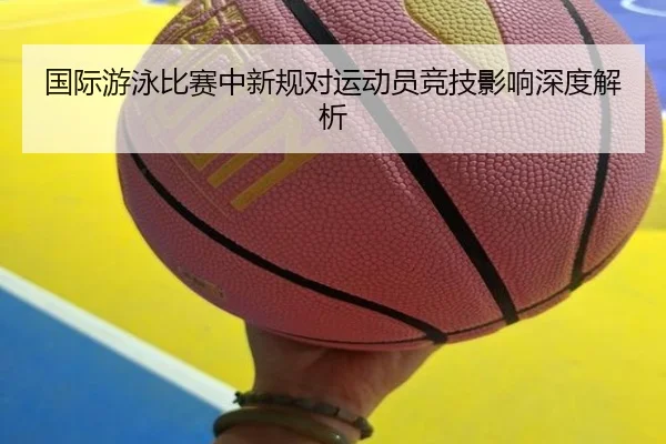 国际游泳比赛中新规对运动员竞技影响深度解析